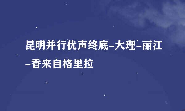 昆明并行优声终底-大理-丽江-香来自格里拉