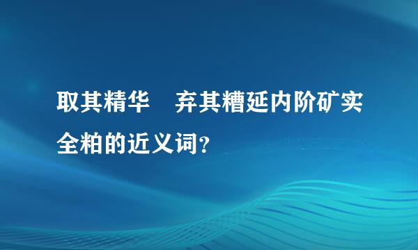 取其精华 弃其糟延内阶矿实全粕的近义词？