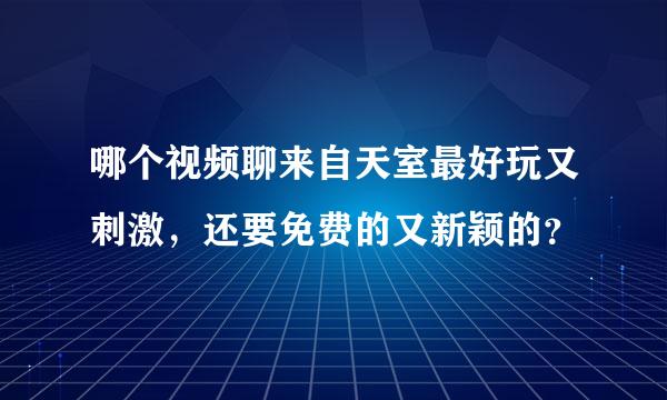 哪个视频聊来自天室最好玩又刺激，还要免费的又新颖的？