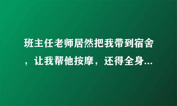 班主任老师居然把我带到宿舍，让我帮他按摩，还得全身的，我无语 ，这是诱惑吗