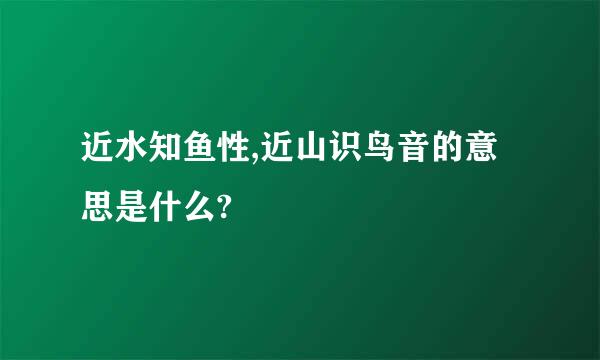 近水知鱼性,近山识鸟音的意思是什么?