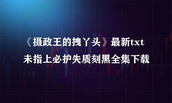 《摄政王的拽丫头》最新txt未指上必护失质刻黑全集下载