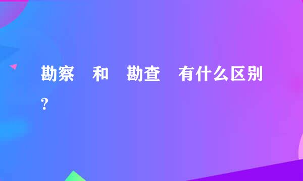 勘察 和 勘查 有什么区别?