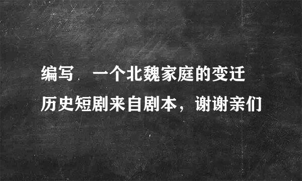 编写 一个北魏家庭的变迁 历史短剧来自剧本，谢谢亲们