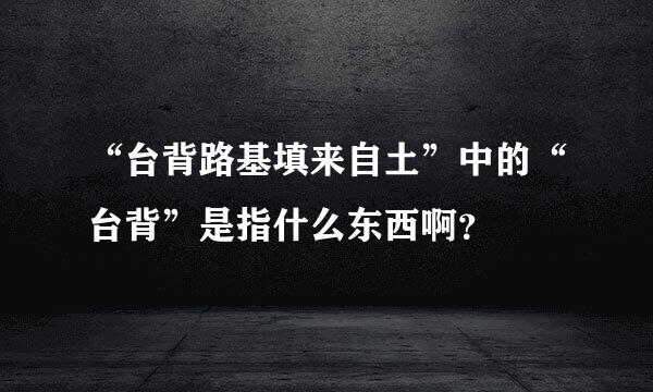 “台背路基填来自土”中的“台背”是指什么东西啊？