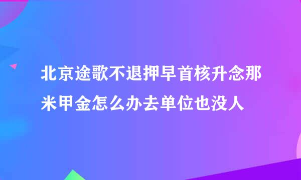 北京途歌不退押早首核升念那米甲金怎么办去单位也没人