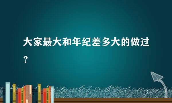 大家最大和年纪差多大的做过？