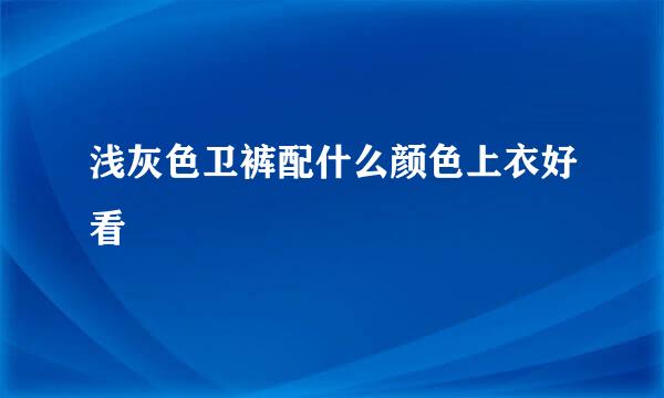 浅灰色卫裤配什么颜色上衣好看