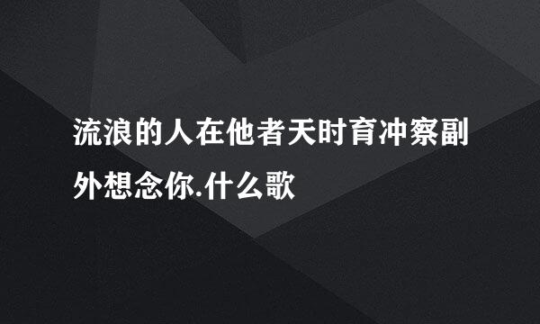 流浪的人在他者天时育冲察副外想念你.什么歌