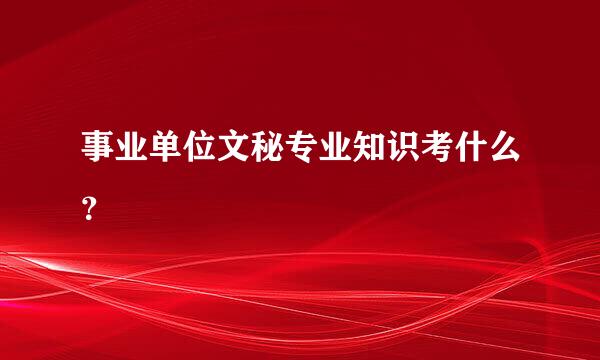 事业单位文秘专业知识考什么？