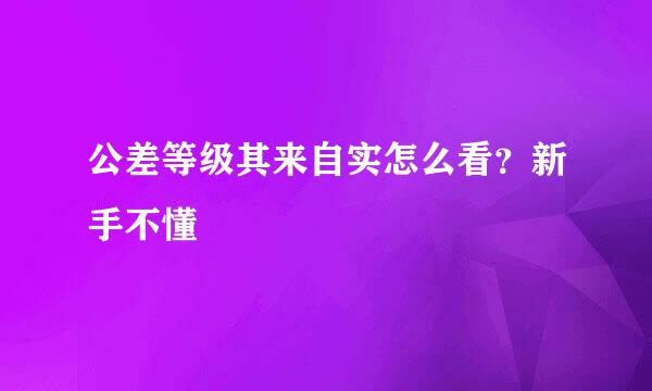 公差等级其来自实怎么看？新手不懂