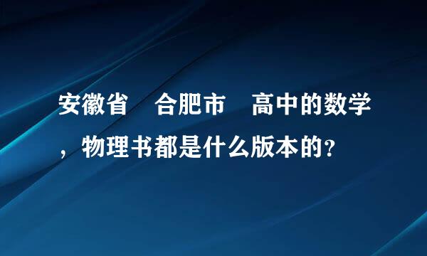 安徽省 合肥市 高中的数学，物理书都是什么版本的？