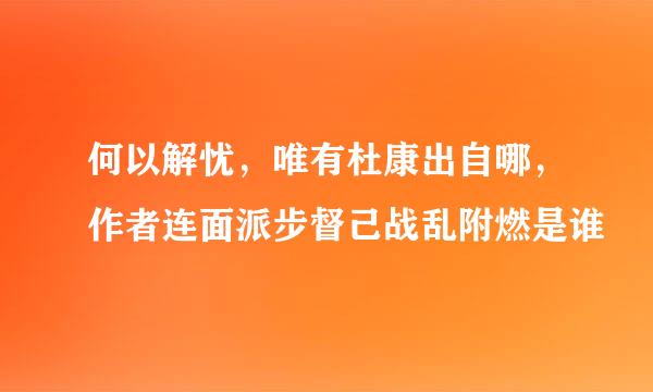 何以解忧，唯有杜康出自哪，作者连面派步督己战乱附燃是谁