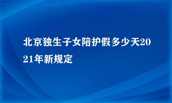 北京独生子女陪护假多少天2021年新规定