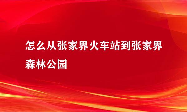 怎么从张家界火车站到张家界森林公园