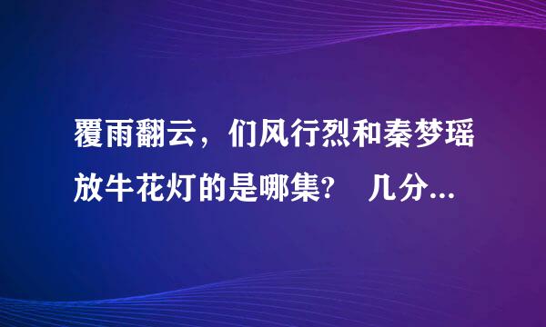 覆雨翻云，们风行烈和秦梦瑶放牛花灯的是哪集? 几分钟开始？