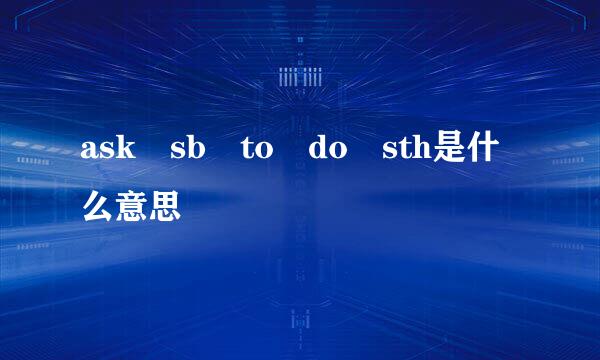 ask sb to do sth是什么意思