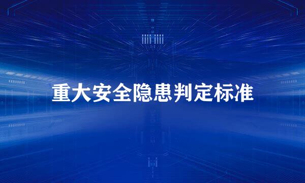 重大安全隐患判定标准