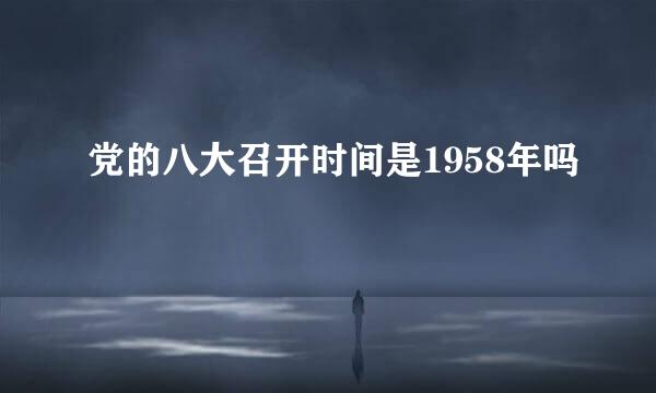 党的八大召开时间是1958年吗