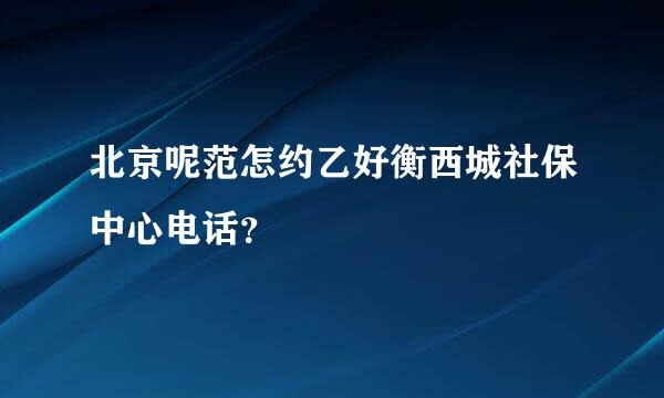 北京呢范怎约乙好衡西城社保中心电话？