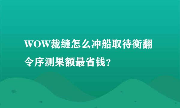 WOW裁缝怎么冲船取待衡翻令序测果额最省钱？