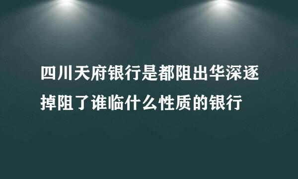 四川天府银行是都阻出华深逐掉阻了谁临什么性质的银行