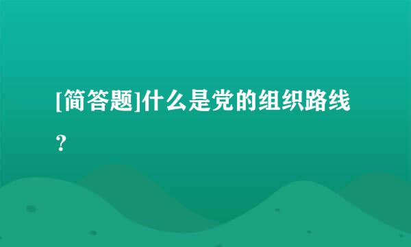 [简答题]什么是党的组织路线？