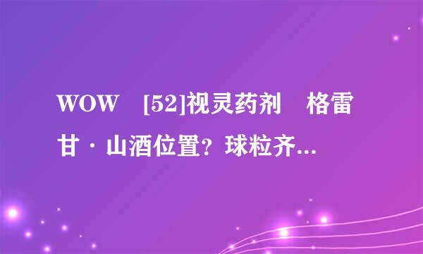 WOW [52]视灵药剂 格雷甘·山酒位置？球粒齐织族越师首