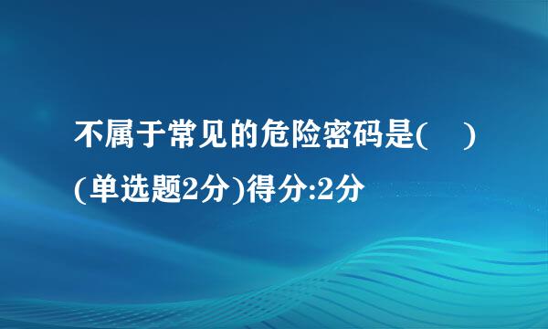 不属于常见的危险密码是( )(单选题2分)得分:2分