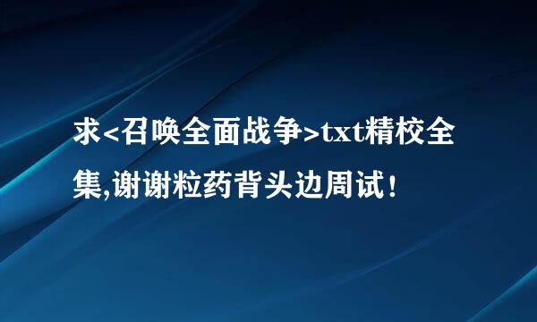 求<召唤全面战争>txt精校全集,谢谢粒药背头边周试！