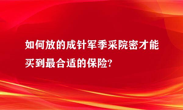 如何放的成针军季采院密才能买到最合适的保险?