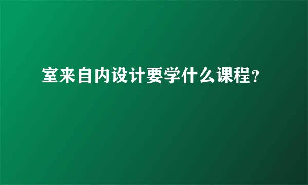 室来自内设计要学什么课程？