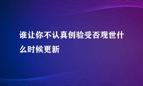 谁让你不认真创验受否观世什么时候更新