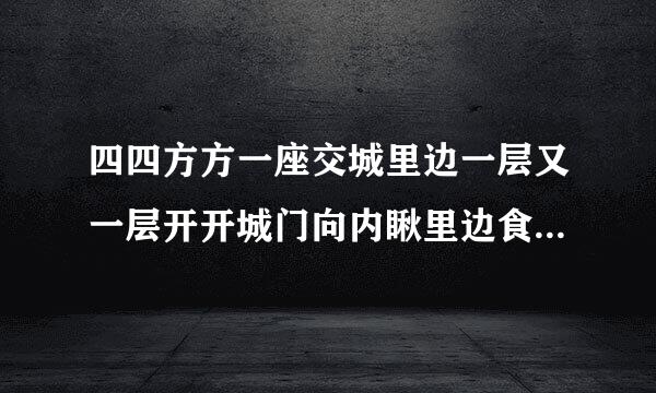 四四方方一座交城里边一层又一层开开城门向内瞅里边食品来自样样存