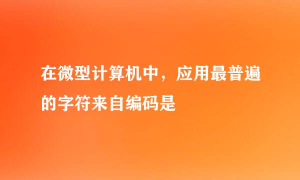 在微型计算机中，应用最普遍的字符来自编码是