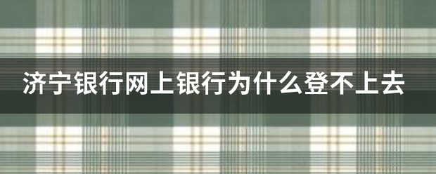 济宁银行网上银行为什么登不上去