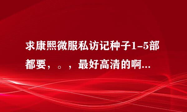 求康熙微服私访记种子1-5部都要，。，最好高清的啊，下载马上采纳