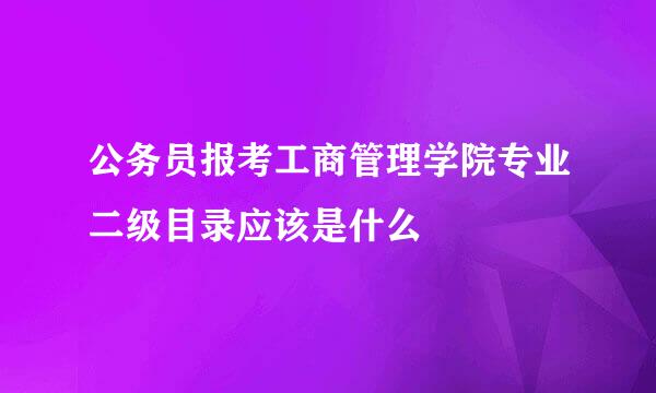 公务员报考工商管理学院专业二级目录应该是什么