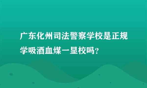 广东化州司法警察学校是正规学吸酒血煤一显校吗？