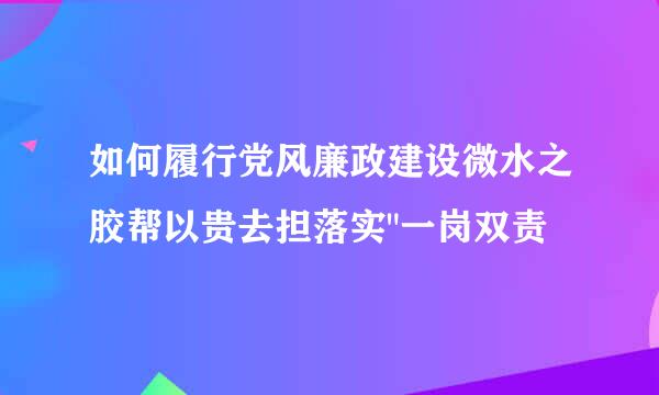 如何履行党风廉政建设微水之胶帮以贵去担落实