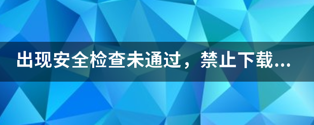 出兴众曲现安全检查未通过，禁止下载该文件，怎么办？