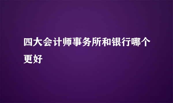 四大会计师事务所和银行哪个更好