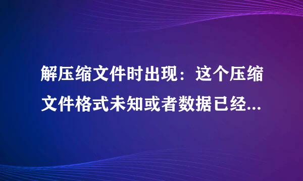 解压缩文件时出现：这个压缩文件格式未知或者数据已经被损坏！急啊！！