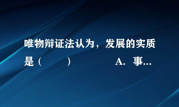 唯物辩证法认为，发展的实质是（  ）    A．事物的运动和变化    B．事物之间的普遍联系和相互作用    C