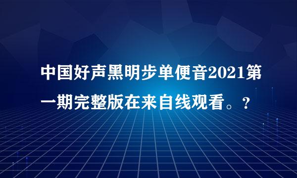 中国好声黑明步单便音2021第一期完整版在来自线观看。？