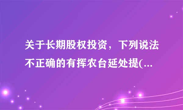 关于长期股权投资，下列说法不正确的有挥农台延处提(  )。