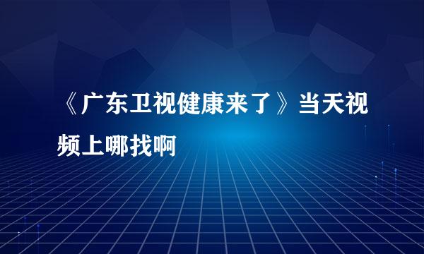 《广东卫视健康来了》当天视频上哪找啊