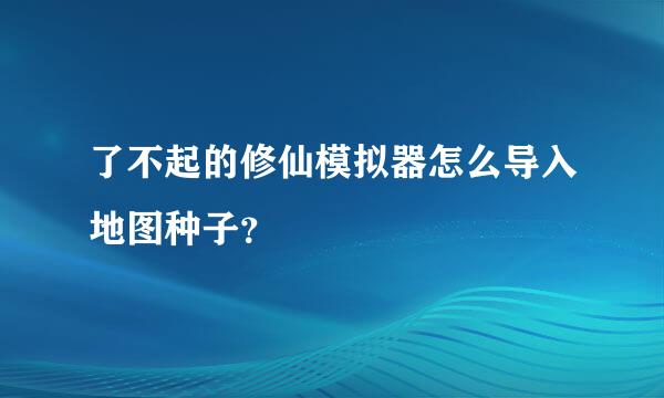 了不起的修仙模拟器怎么导入地图种子？