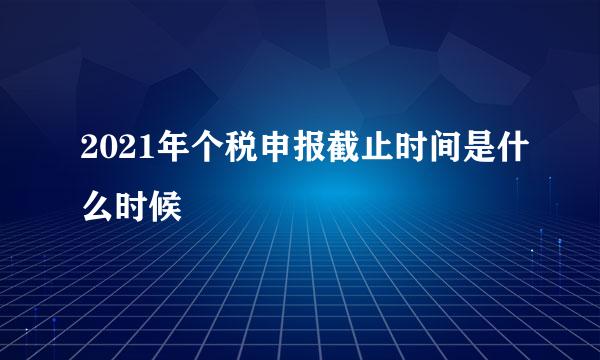 2021年个税申报截止时间是什么时候