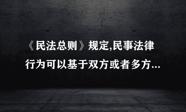 《民法总则》规定,民事法律行为可以基于双方或者多方的意思表示一致成立,不可以基于单方的意思表示成立。